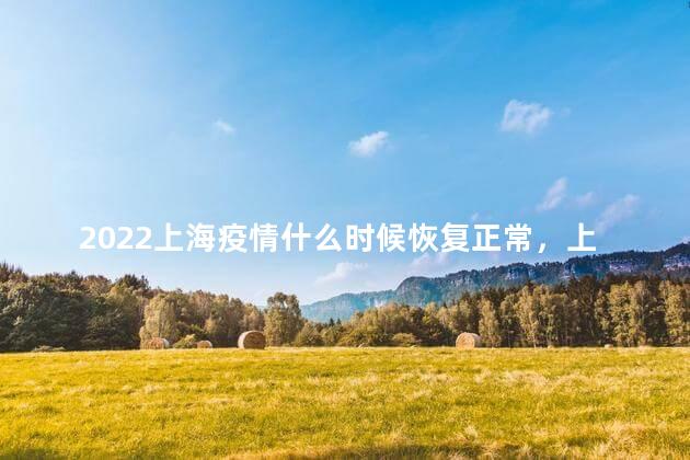 2022上海疫情什么时候恢复正常，上海这次疫情什么时候能解除