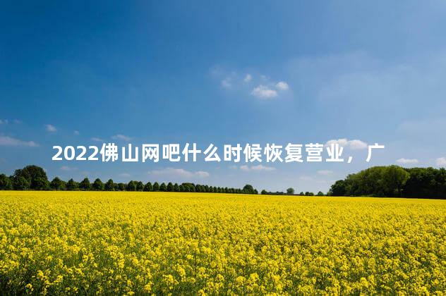 2022佛山网吧什么时候恢复营业，广东佛山网吧什么时候恢复营业