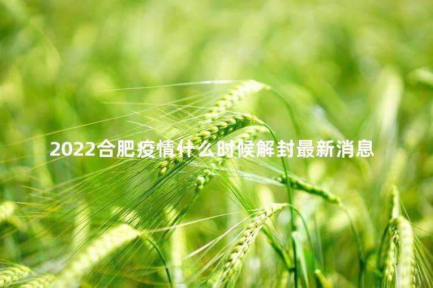 2022合肥疫情什么时候解封最新消息