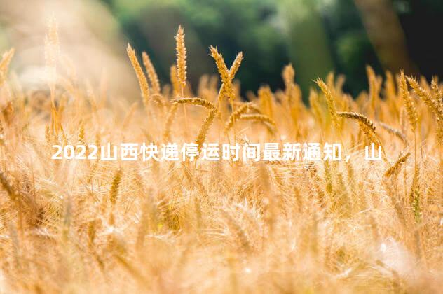 2022山西快递停运时间最新通知，山西快递停运时间表