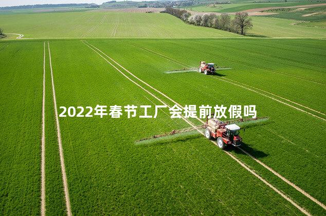 2022年春节工厂会提前放假吗