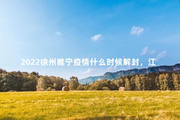 2022徐州睢宁疫情什么时候解封，江苏徐州疫情什么时候解封