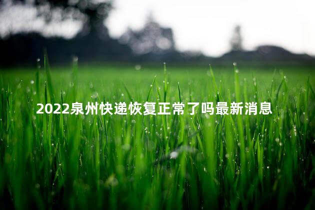 2022泉州快递恢复正常了吗最新消息