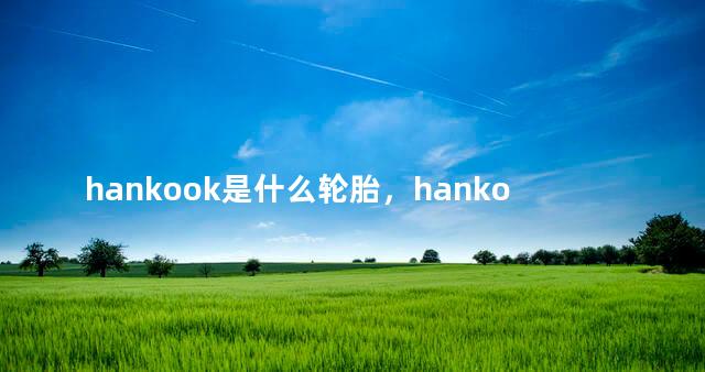 hankook是什么轮胎，hankook是什么轮胎品牌