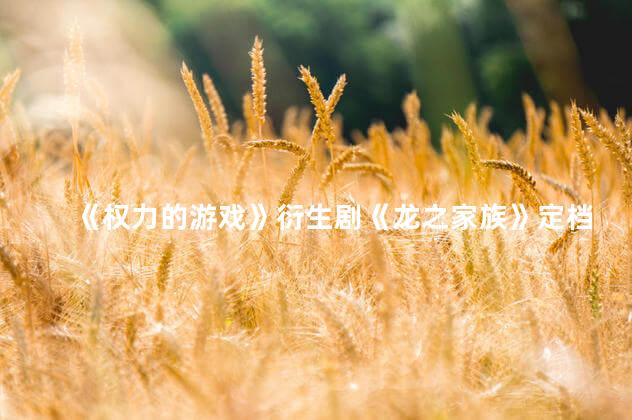 《权力的游戏》衍生剧《龙之家族》定档