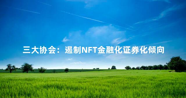 三大协会：遏制NFT金融化证券化倾向，资产证券化与金融杠杆