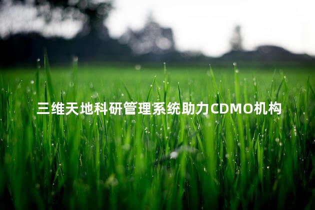 三维天地科研管理系统助力CDMO机构项目管理合规高效