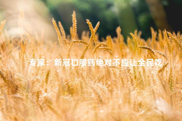 专家：新冠口服药绝对不应让全民吃