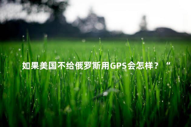 如果美国不给俄罗斯用GPS会怎样？“格洛纳斯”终于派上用场