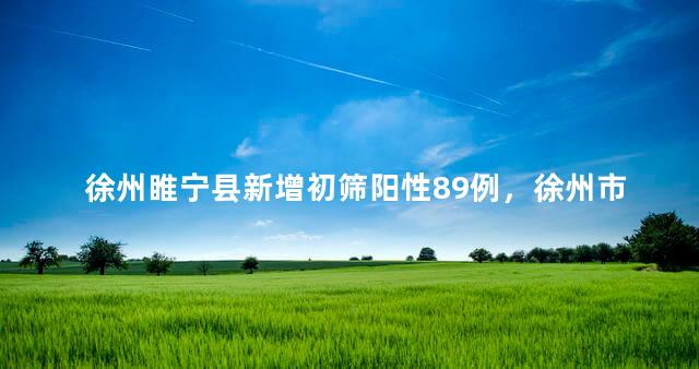 徐州睢宁县新增初筛阳性89例，徐州市睢宁县概况