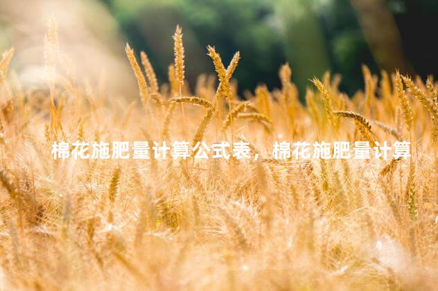 棉花施肥量计算公式表，棉花施肥量计算公式是什么