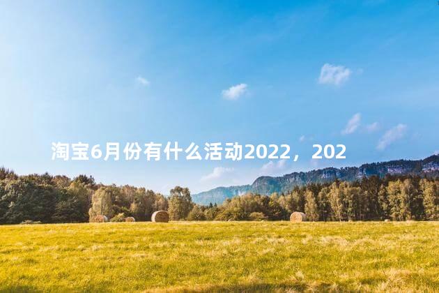 淘宝6月份有什么活动2022，2022淘宝活动时间