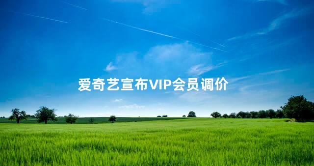 爱奇艺宣布VIP会员调价