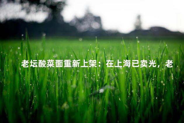 老坛酸菜面重新上架：在上海已卖光，老坛酸菜方便面已经在上海重新上架